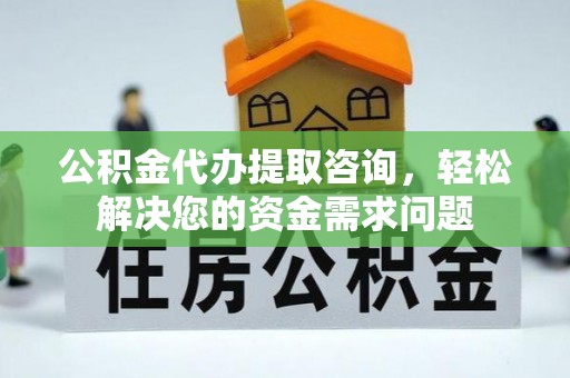薛城公积金代办提取咨询，轻松解决您的资金需求问题