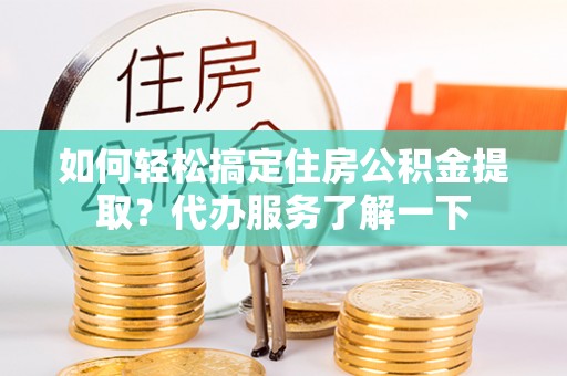 薛城如何轻松搞定住房公积金提取？代办服务了解一下