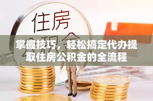 薛城掌握技巧，轻松搞定代办提取住房公积金的全流程