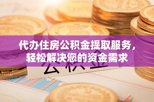 薛城代办住房公积金提取服务，轻松解决您的资金需求