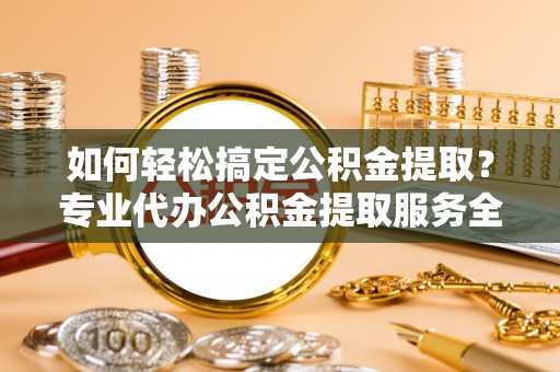 薛城如何轻松搞定公积金提取？专业代办公积金提取服务全解析