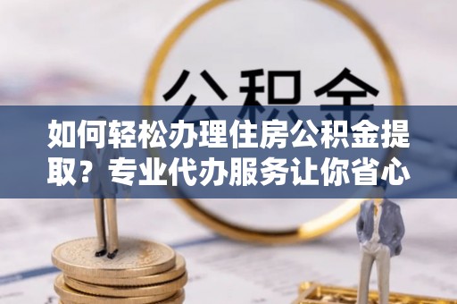 薛城如何轻松办理住房公积金提取？专业代办服务让你省心无忧