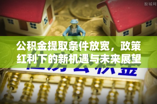 薛城公积金提取条件放宽，政策红利下的新机遇与未来展望