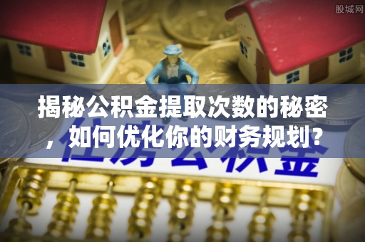 薛城揭秘公积金提取次数的秘密，如何优化你的财务规划？