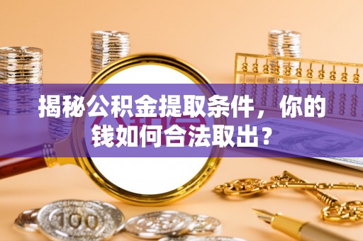 薛城揭秘公积金提取条件，你的钱如何合法取出？