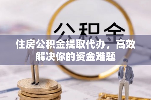 薛城住房公积金提取代办，高效解决你的资金难题