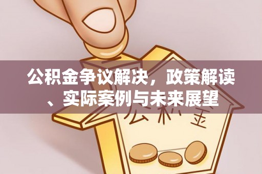 薛城公积金争议解决，政策解读、实际案例与未来展望