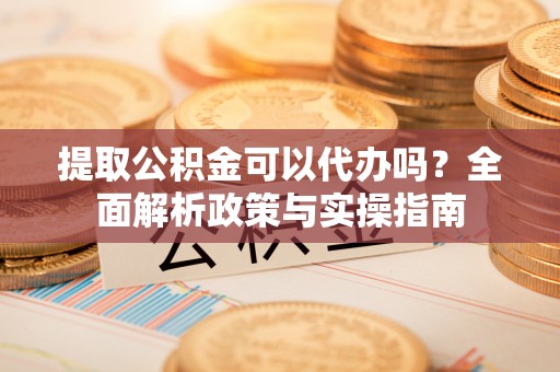 薛城提取公积金可以代办吗？全面解析政策与实操指南