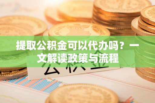 薛城提取公积金可以代办吗？一文解读政策与流程