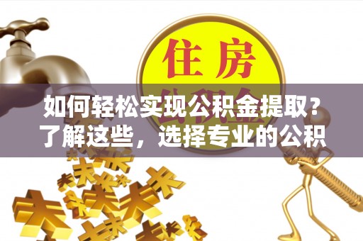 薛城如何轻松实现公积金提取？了解这些，选择专业的公积金提取代办服务