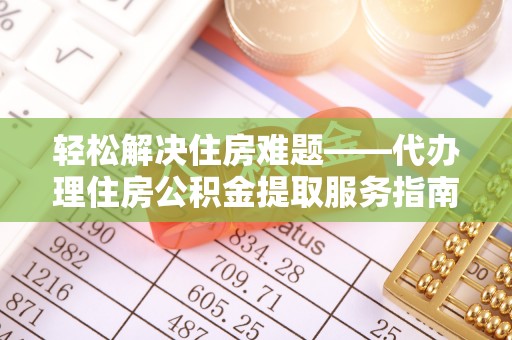 薛城轻松解决住房难题——代办理住房公积金提取服务指南