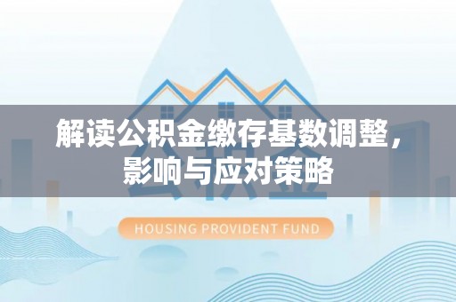 薛城解读公积金缴存基数调整，影响与应对策略