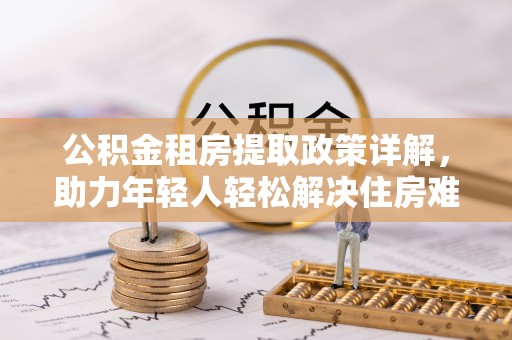 薛城公积金租房提取政策详解，助力年轻人轻松解决住房难题