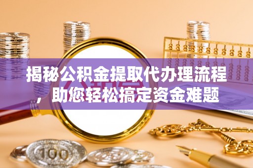 薛城揭秘公积金提取代办理流程，助您轻松搞定资金难题