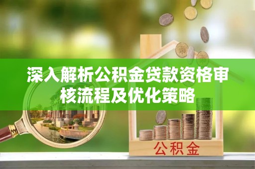 薛城深入解析公积金贷款资格审核流程及优化策略