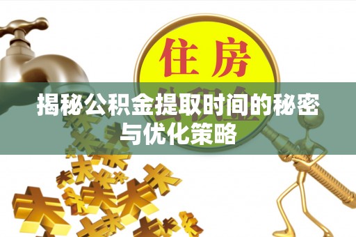薛城揭秘公积金提取时间的秘密与优化策略