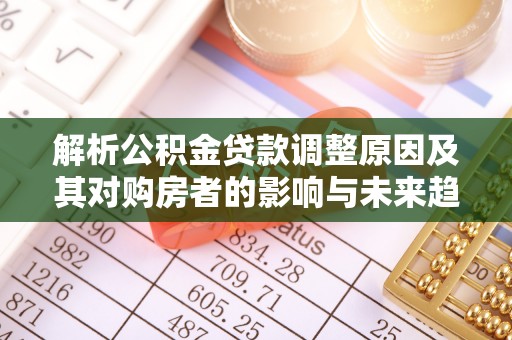 薛城解析公积金贷款调整原因及其对购房者的影响与未来趋势