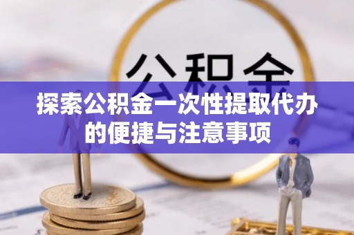 薛城探索公积金一次性提取代办的便捷与注意事项