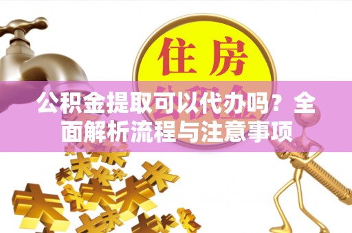 薛城公积金提取可以代办吗？全面解析流程与注意事项