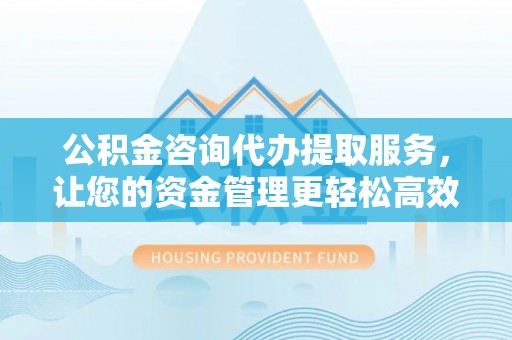 薛城公积金咨询代办提取服务，让您的资金管理更轻松高效