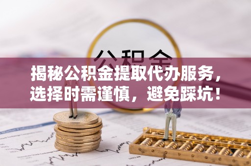 薛城揭秘公积金提取代办服务，选择时需谨慎，避免踩坑！