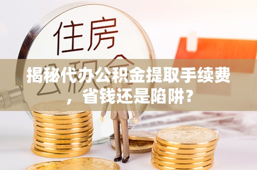 薛城揭秘代办公积金提取手续费，省钱还是陷阱？