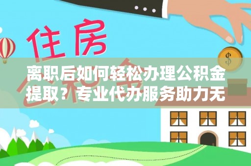 薛城离职后如何轻松办理公积金提取？专业代办服务助力无忧