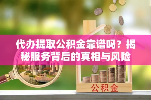 薛城代办提取公积金靠谱吗？揭秘服务背后的真相与风险