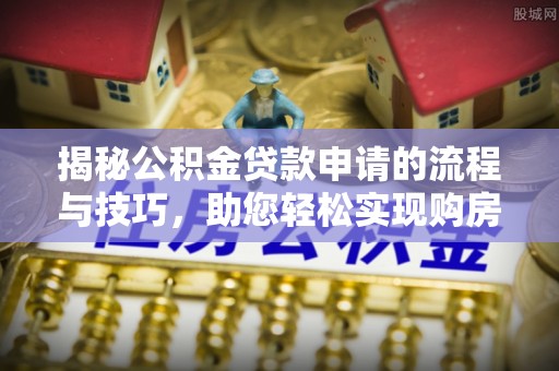 薛城揭秘公积金贷款申请的流程与技巧，助您轻松实现购房梦