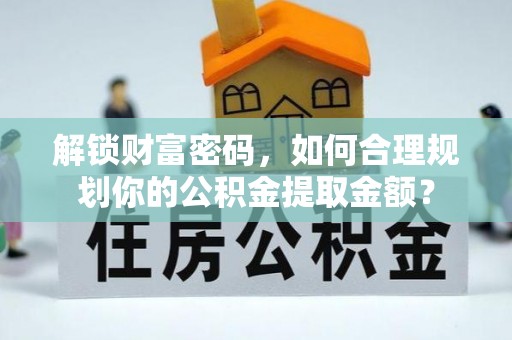 薛城解锁财富密码，如何合理规划你的公积金提取金额？