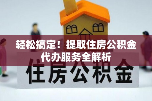 薛城轻松搞定！提取住房公积金代办服务全解析