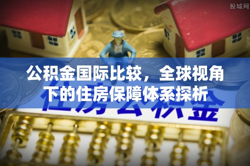 薛城公积金国际比较，全球视角下的住房保障体系探析