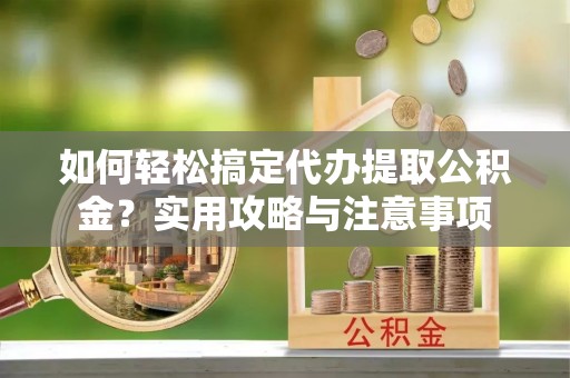 薛城如何轻松搞定代办提取公积金？实用攻略与注意事项