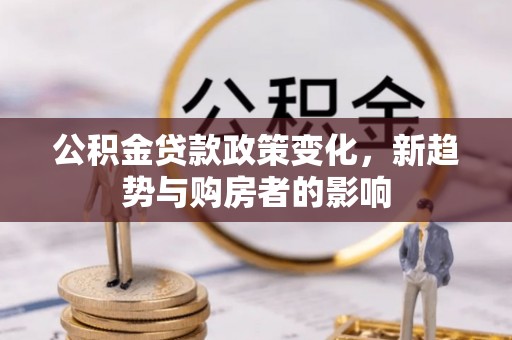 薛城公积金贷款政策变化，新趋势与购房者的影响