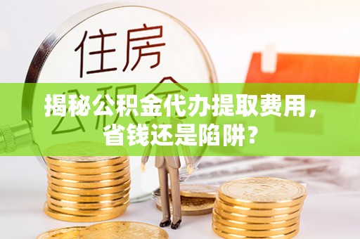 薛城揭秘公积金代办提取费用，省钱还是陷阱？