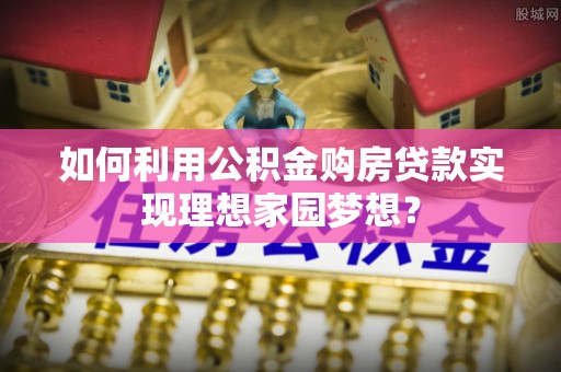 薛城如何利用公积金购房贷款实现理想家园梦想？