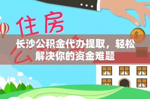 薛城长沙公积金代办提取，轻松解决你的资金难题