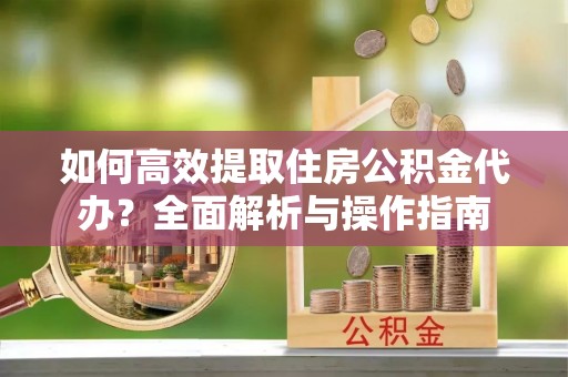 薛城如何高效提取住房公积金代办？全面解析与操作指南