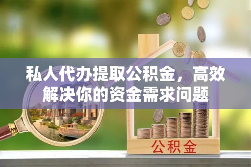 薛城私人代办提取公积金，高效解决你的资金需求问题