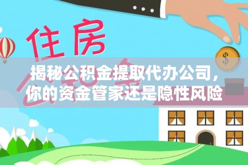 薛城揭秘公积金提取代办公司，你的资金管家还是隐性风险？