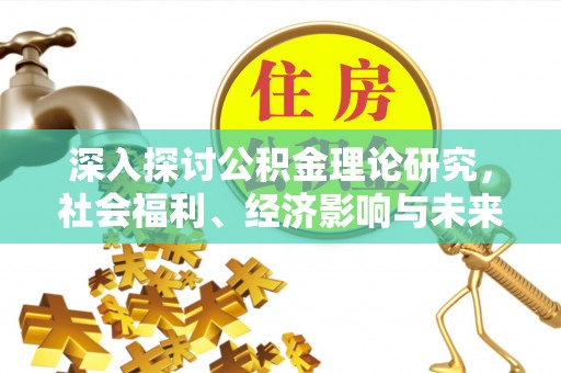 薛城深入探讨公积金理论研究，社会福利、经济影响与未来展望