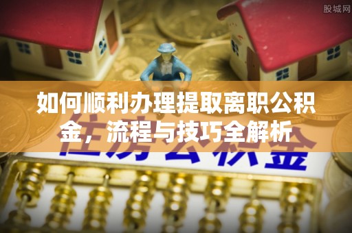 薛城如何顺利办理提取离职公积金，流程与技巧全解析
