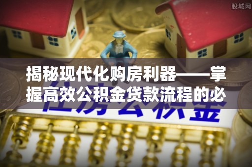 薛城揭秘现代化购房利器——掌握高效公积金贷款流程的必备指南