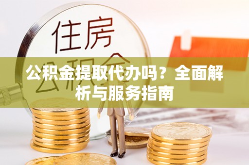 薛城公积金提取代办吗？全面解析与服务指南