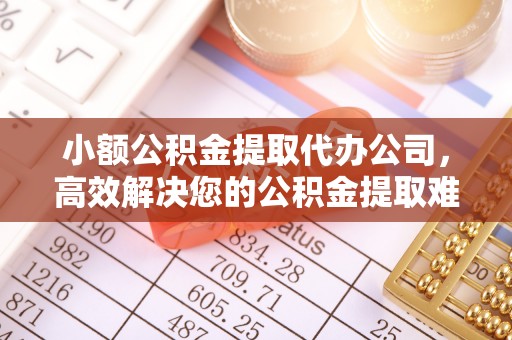 薛城小额公积金提取代办公司，高效解决您的公积金提取难题