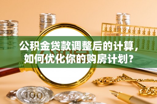 薛城公积金贷款调整后的计算，如何优化你的购房计划？