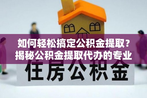 薛城如何轻松搞定公积金提取？揭秘公积金提取代办的专业服务