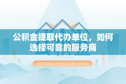 薛城公积金提取代办单位，如何选择可靠的服务商