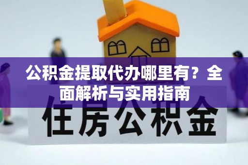 薛城公积金提取代办哪里有？全面解析与实用指南
