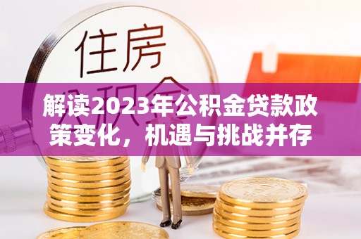 薛城解读2023年公积金贷款政策变化，机遇与挑战并存